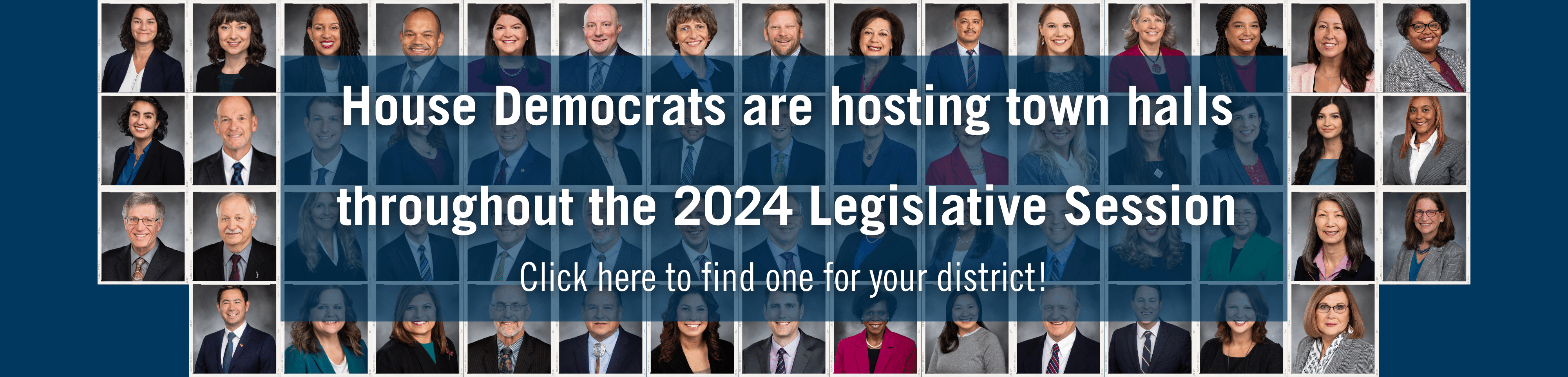 A banner with small portraits of every single member of the House Democratic Caucus in the background, and in the foreground text that reads House Democrats are hosting town halls throughout the 2024 Legislative Session Click here to find one for your district!