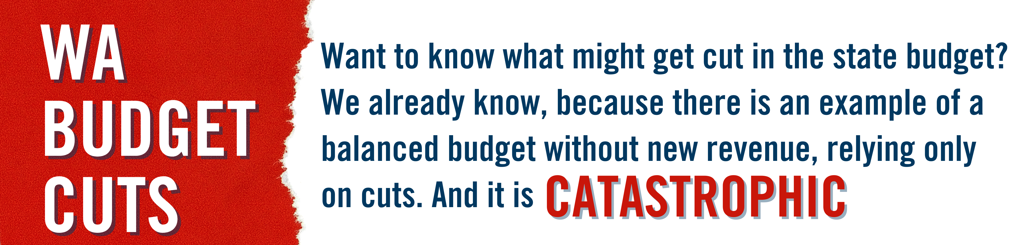 A banner featuring text that reads WA Budget Cuts: Want to know what might get cut in the state budget? We already know, because there is an example of a balanced budget without new revenue, relying only on cuts. And it is